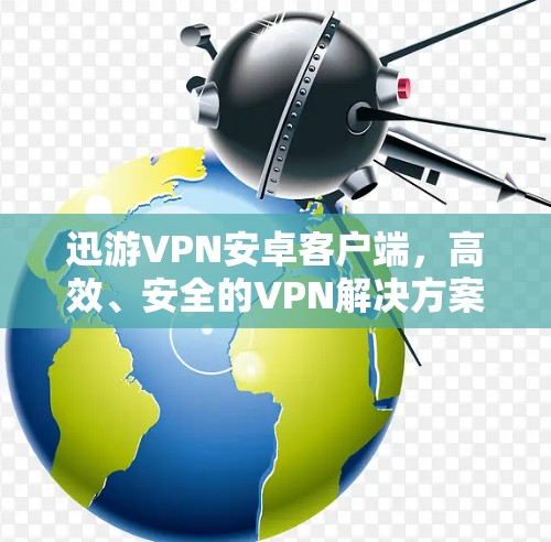 迅游VPN安卓客户端，高效、安全的VPN解决方案