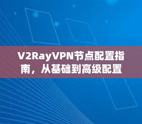 V2RayVPN节点配置指南，从基础到高级配置