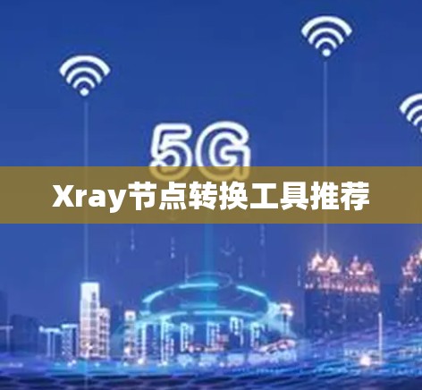 Xray节点转换工具推荐 Xray节点转换工具推荐
