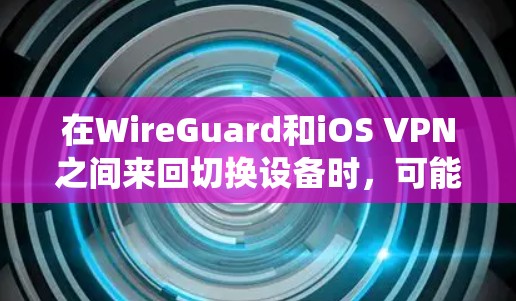 在WireGuard和iOS VPN之间来回切换设备时,可能会出现资源消耗增加或界面不兼容的问题。为了避免这些问题,建议使用统一的API来管理这两个服务,从而减少设备切换带来的问题 在WireGuard和iOS VPN之间来回切换设备时,可能会出现资源消耗增加或界面不兼容的问题。为了避免这些问题,建议使用统一的API来管理这两个服务,从而减少设备切换带来的问题