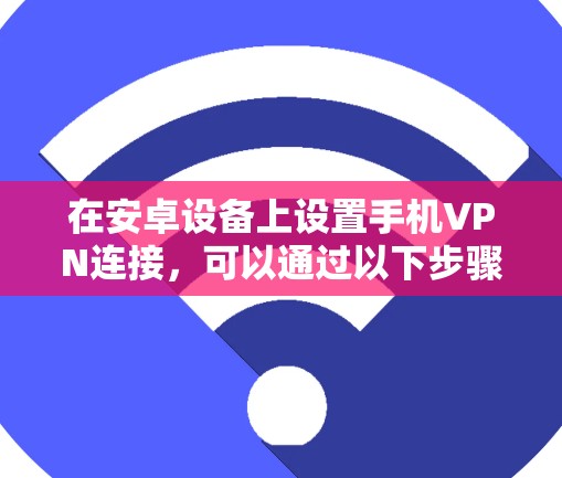 在安卓设备上设置手机VPN连接,可以通过以下步骤进行 在安卓设备上设置手机VPN连接,可以通过以下步骤进行
