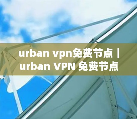 urban vpn免费节点｜urban VPN 免费节点详解
