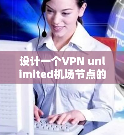 设计一个VPN unlimited机场节点的网络架构需要从多个方面进行考虑，确保网络的稳定、可靠和安全。以下是一个详细的步骤指南