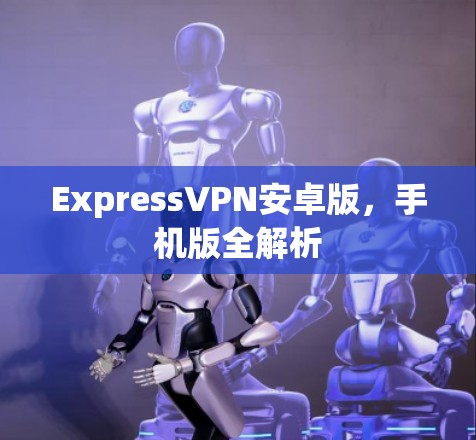 ExpressVPN安卓版，手机版全解析