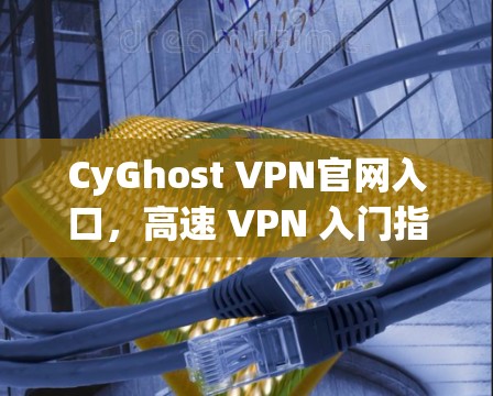 CyGhost VPN官网入口，高速 VPN 入门指南