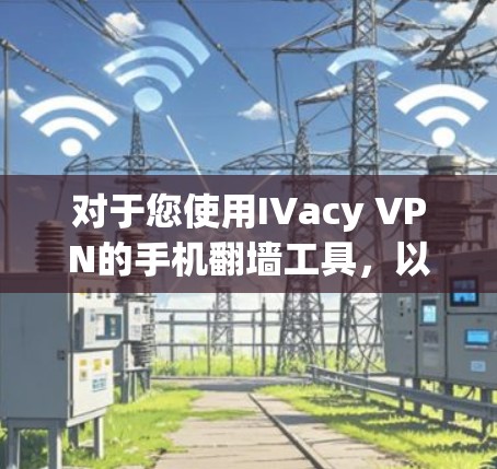 对于您使用IVacy VPN的手机翻墙工具，以下是详细的使用步骤和注意事项