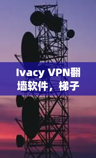 Ivacy VPN翻墙软件，梯子式解决方案