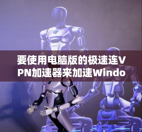 要使用电脑版的极速连VPN加速器来加速Windows电脑，可以按照以下步骤操作