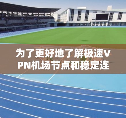 为了更好地了解极速VPN机场节点和稳定连接建议,以下是一个分步的总结和建议,帮助您做出明智的决策 为了更好地了解极速VPN机场节点和稳定连接建议,以下是一个分步的总结和建议,帮助您做出明智的决策