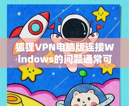 狐狸VPN电脑版连接Windows的问题通常可以通过以下步骤解决
