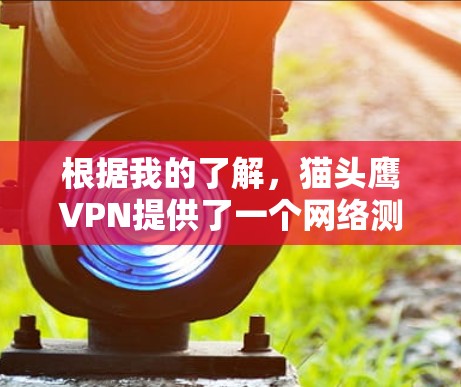 根据我的了解,猫头鹰VPN提供了一个网络测试服务,用于了解其内部网络的连接速度和稳定性。以下是对该服务的详细分析 根据我的了解,猫头鹰VPN提供了一个网络测试服务,用于了解其内部网络的连接速度和稳定性。以下是对该服务的详细分析