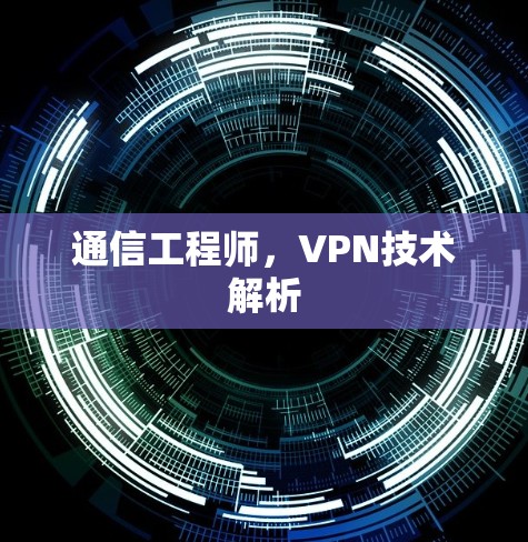 通信工程师,VPN技术解析 通信工程师,VPN技术解析
