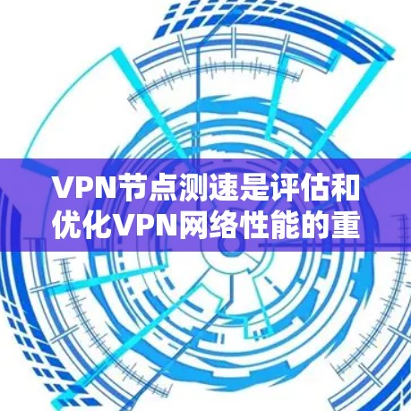 VPN节点测速是评估和优化VPN网络性能的重要工具。以下是对VPN节点测速的详细分析和建议