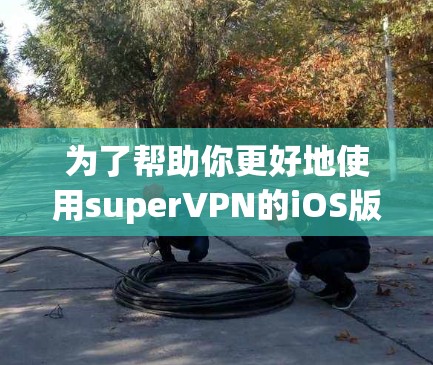 为了帮助你更好地使用superVPN的iOS版本，以下是一个分步指南，涵盖安装、安装教程、加密功能以及安全配置等内容
