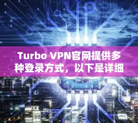 Turbo VPN官网提供多种登录方式，以下是详细的步骤说明