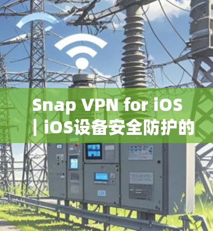 Snap VPN for iOS｜iOS设备安全防护的全新解决方案