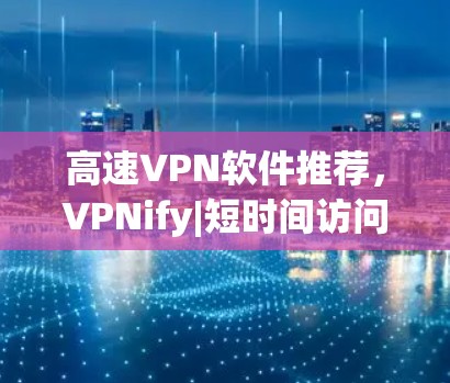 高速VPN软件推荐，VPNify|短时间访问<strong>全球网络</strong>
