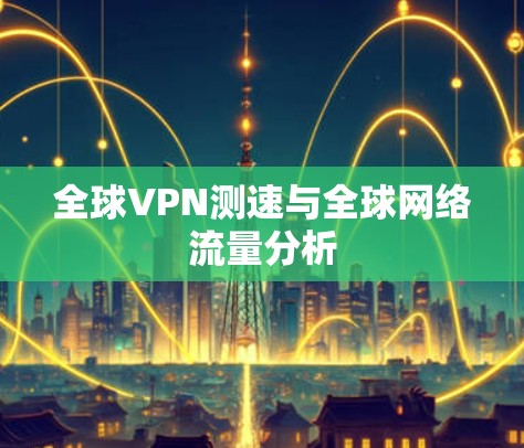 全球VPN测速与<strong>全球网络</strong>流量分析