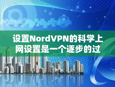 设置NordVPN的科学上网设置是一个逐步的过程，涉及多个步骤，每个步骤都需要仔细检查和验证。以下是一个详细的指南，帮助您顺利完成设置