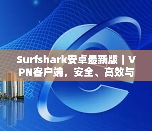 Surfshark安卓最新版｜<strong>VPN客户端</strong>，安全、高效与便捷的现代解决方案