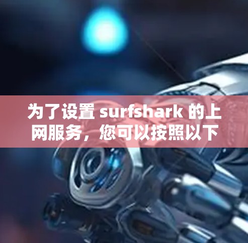 为了设置 surfshark 的上网服务,您可以按照以下步骤进行操作 为了设置 surfshark 的上网服务,您可以按照以下步骤进行操作