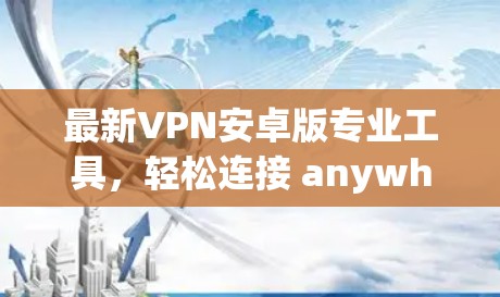 最新VPN安卓版专业工具，轻松连接 anywhere