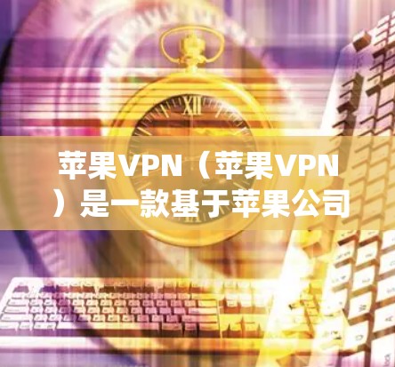 苹果VPN（苹果VPN）是一款基于苹果公司技术的VPN应用，支持iOS系统，旨在为用户提供加密的网络连接。以下是苹果VPN的详细介绍