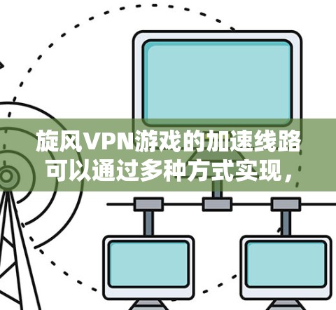 旋风VPN游戏的加速线路可以通过多种方式实现，以下是一些常见的方法