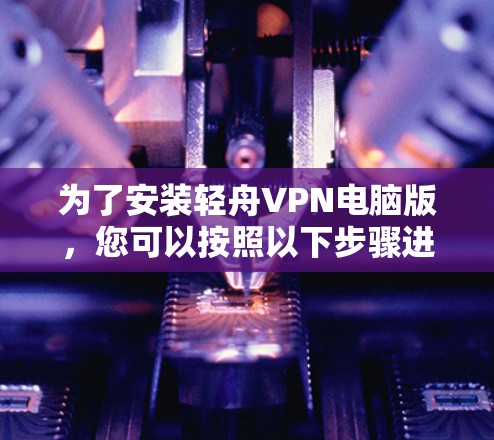为了安装轻舟VPN电脑版,您可以按照以下步骤进行操作 为了安装轻舟VPN电脑版,您可以按照以下步骤进行操作