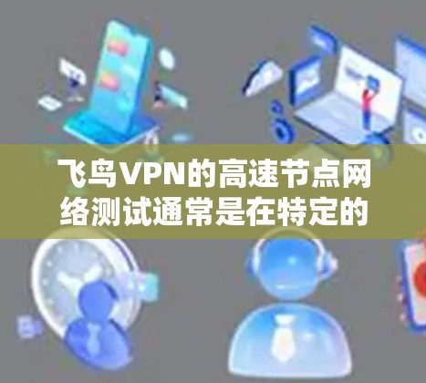 飞鸟VPN的高速节点网络测试通常是在特定的高速路段或测试点上进行的。由于高速网络的特性,测试结果可能受到多种因素的影响,包括但不限于防火墙设置、网络流量控制、加密协议等 飞鸟VPN的高速节点网络测试通常是在特定的高速路段或测试点上进行的。由于高速网络的特性,测试结果可能受到多种因素的影响,包括但不限于防火墙设置、网络流量控制、加密协议等