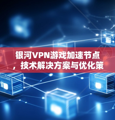银河VPN游戏加速节点，技术解决方案与优化策略