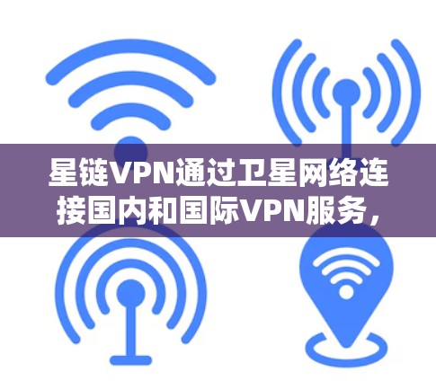 星链VPN通过卫星网络连接国内和国际VPN服务，提供更快速的访问。以下是解决星链VPN加速问题的步骤和建议