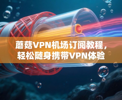 蘑菇VPN机场订阅教程，轻松随身携带VPN体验