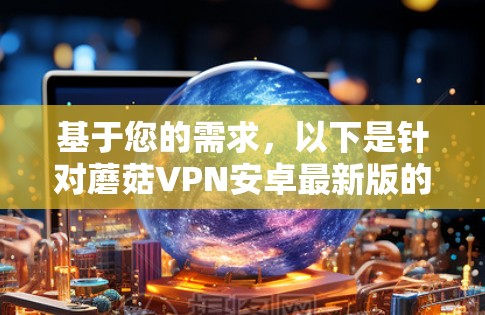 基于您的需求，以下是针对蘑菇VPN安卓最新版的详细介绍