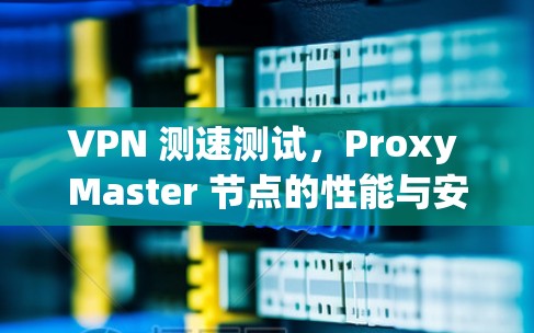 VPN 测速测试,Proxy Master 节点的性能与安全评估 VPN 测速测试,Proxy Master 节点的性能与安全评估