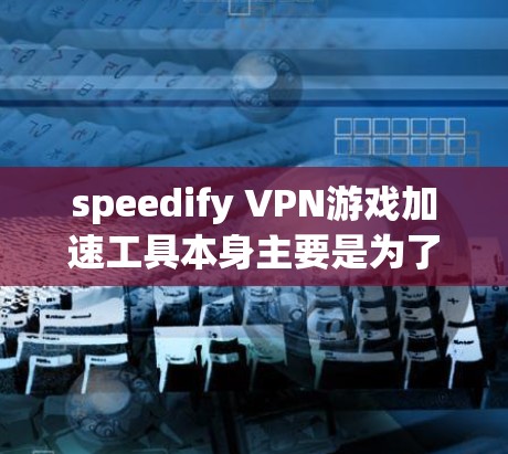 speedify VPN游戏加速工具本身主要是为了优化VPN的缓存和缓存时间，使其在游戏加速时更高效。然而，如果你需要进一步优化游戏加速体验，可以考虑以下方法