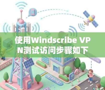 使用Windscribe VPN测试访问步骤如下 使用Windscribe VPN测试访问步骤如下