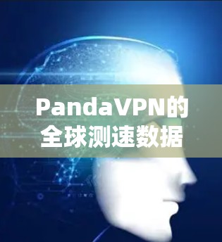 PandaVPN的全球测速数据表明其在覆盖地区的网络性能存在显著差异，主要体现在