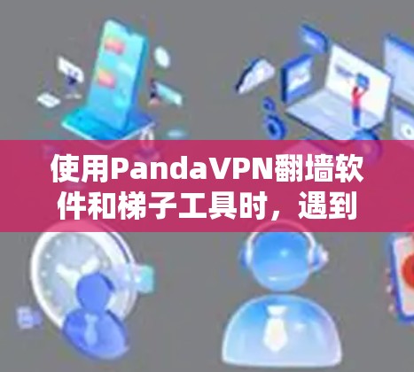 使用PandaVPN翻墙软件和梯子工具时，遇到的问题可以通过以下步骤逐步解决