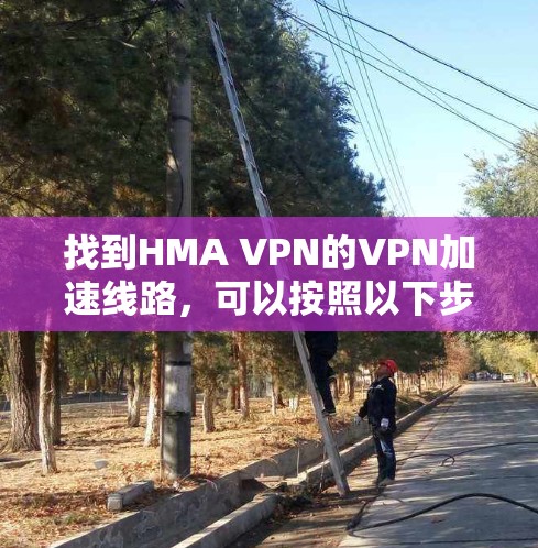 找到HMA VPN的VPN加速线路，可以按照以下步骤进行