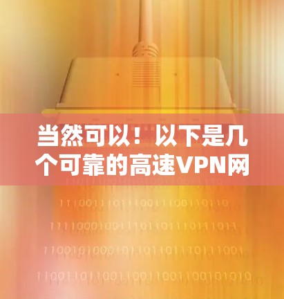 当然可以!以下是几个可靠的高速VPN网站,适合你下载高速VPN内容 当然可以!以下是几个可靠的高速VPN网站,适合你下载高速VPN内容