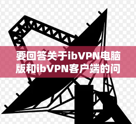 要回答关于ibVPN电脑版和ib<strong>VPN客户端</strong>的问题，我们可以按照以下步骤进行