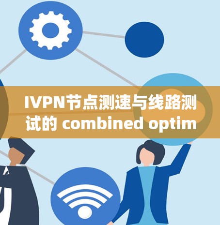 IVPN节点测速与线路测试的 combined optimization