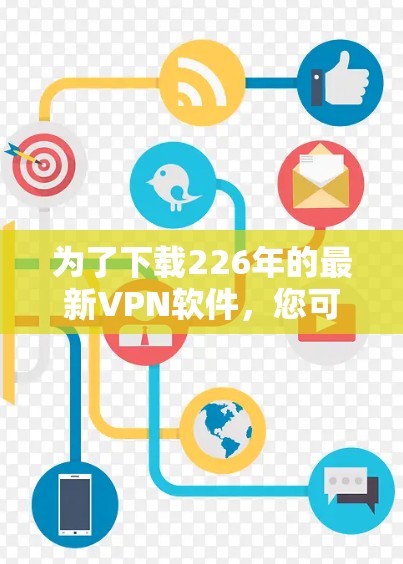 为了下载226年的最新<strong>VPN软件</strong>，您可以按照以下步骤进行