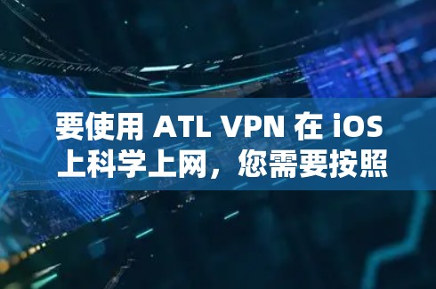 要使用 ATL VPN 在 iOS 上科学上网,您需要按照以下步骤操作