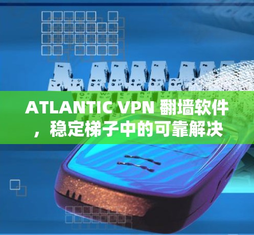 ATLANTIC VPN 翻墙软件，稳定梯子中的可靠解决方案