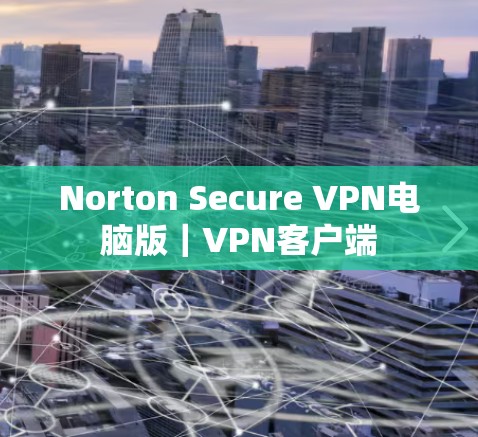 Norton Secure VPN电脑版｜<strong>VPN客户端</strong>