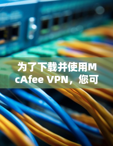 为了下载并使用McAfee VPN，您可以按照以下步骤进行