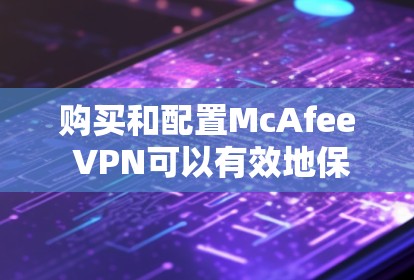购买和配置McAfee VPN可以有效地保护机场节点和高速网络的安全。以下是一个详细的指南,帮助你在配置和使用McAfee VPN时做到事半功倍