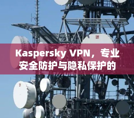 Kaspersky VPN,专业安全防护与隐私保护的全能解决方案 Kaspersky VPN,专业安全防护与隐私保护的全能解决方案